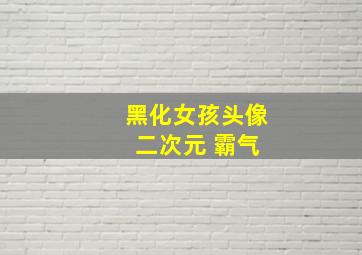 黑化女孩头像 二次元 霸气